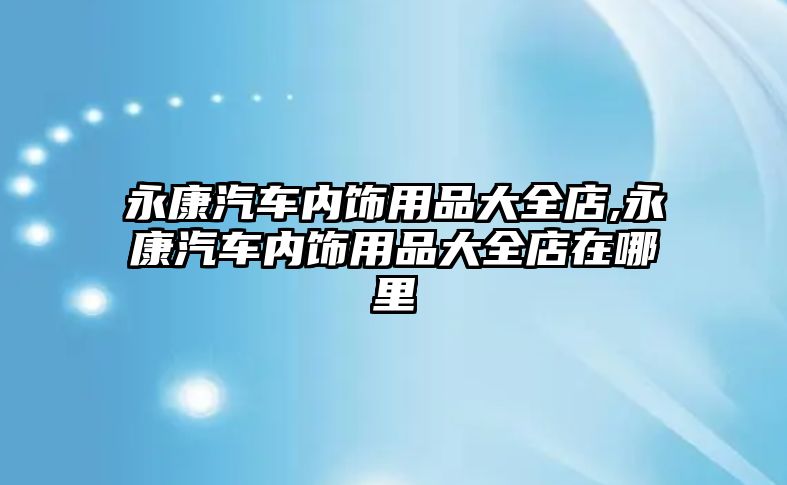 永康汽車內(nèi)飾用品大全店,永康汽車內(nèi)飾用品大全店在哪里