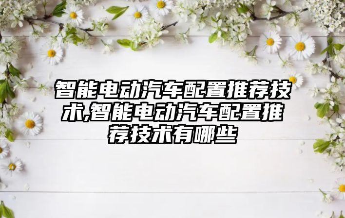 智能電動汽車配置推薦技術,智能電動汽車配置推薦技術有哪些