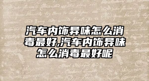 汽車內(nèi)飾異味怎么消毒最好,汽車內(nèi)飾異味怎么消毒最好呢