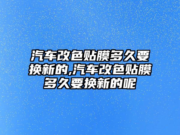 汽車(chē)改色貼膜多久要換新的,汽車(chē)改色貼膜多久要換新的呢