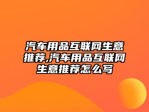 汽車用品互聯(lián)網(wǎng)生意推薦,汽車用品互聯(lián)網(wǎng)生意推薦怎么寫