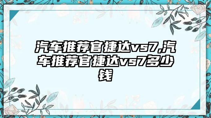 汽車推薦官捷達(dá)vs7,汽車推薦官捷達(dá)vs7多少錢