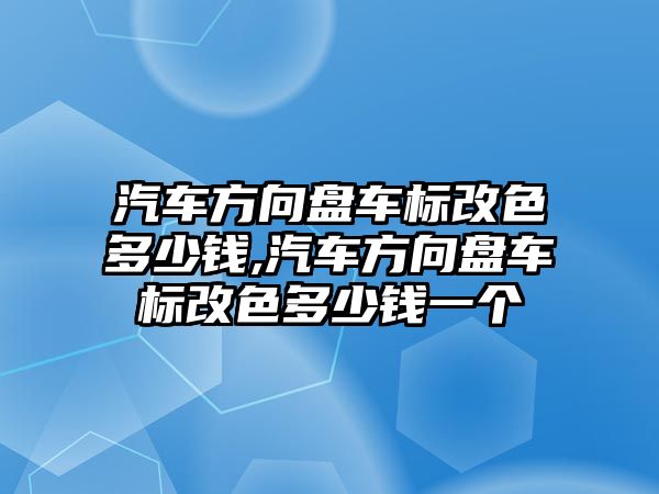 汽車方向盤車標改色多少錢,汽車方向盤車標改色多少錢一個