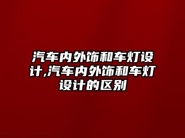 汽車內(nèi)外飾和車燈設(shè)計(jì),汽車內(nèi)外飾和車燈設(shè)計(jì)的區(qū)別