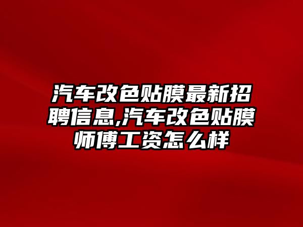 汽車改色貼膜最新招聘信息,汽車改色貼膜師傅工資怎么樣