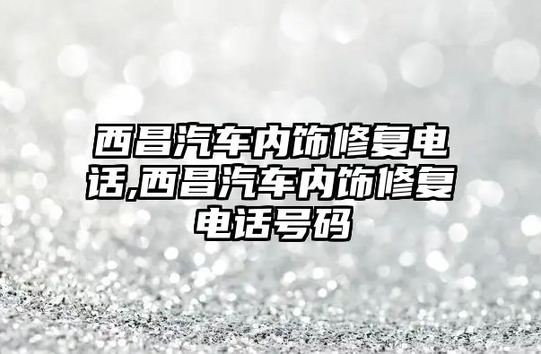 西昌汽車內飾修復電話,西昌汽車內飾修復電話號碼