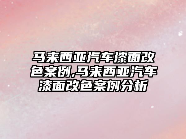 馬來西亞汽車漆面改色案例,馬來西亞汽車漆面改色案例分析