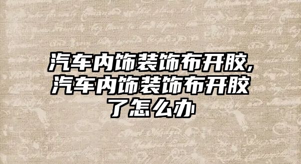 汽車內(nèi)飾裝飾布開膠,汽車內(nèi)飾裝飾布開膠了怎么辦