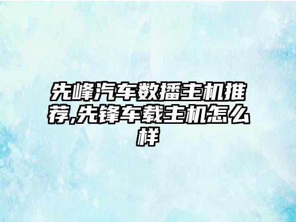 先峰汽車數(shù)播主機(jī)推薦,先鋒車載主機(jī)怎么樣