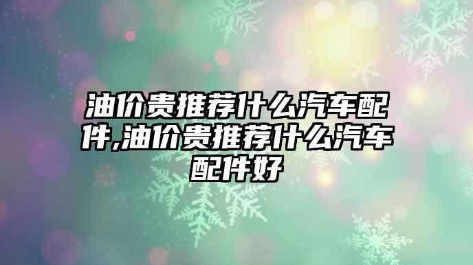 油價貴推薦什么汽車配件,油價貴推薦什么汽車配件好