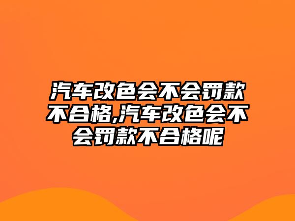 汽車改色會(huì)不會(huì)罰款不合格,汽車改色會(huì)不會(huì)罰款不合格呢