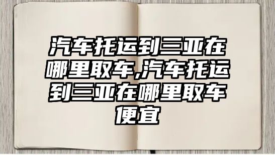 汽車托運(yùn)到三亞在哪里取車,汽車托運(yùn)到三亞在哪里取車便宜