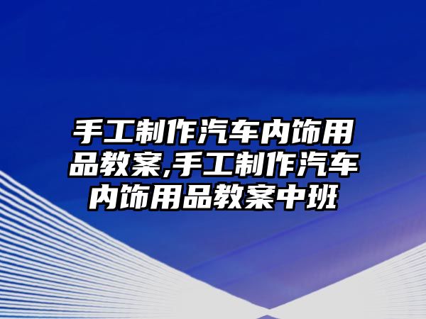 手工制作汽車內(nèi)飾用品教案,手工制作汽車內(nèi)飾用品教案中班