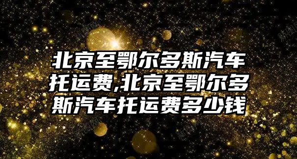 北京至鄂爾多斯汽車托運(yùn)費(fèi),北京至鄂爾多斯汽車托運(yùn)費(fèi)多少錢(qián)