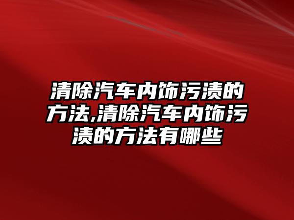 清除汽車內(nèi)飾污漬的方法,清除汽車內(nèi)飾污漬的方法有哪些