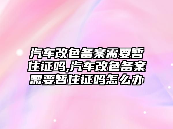 汽車改色備案需要暫住證嗎,汽車改色備案需要暫住證嗎怎么辦