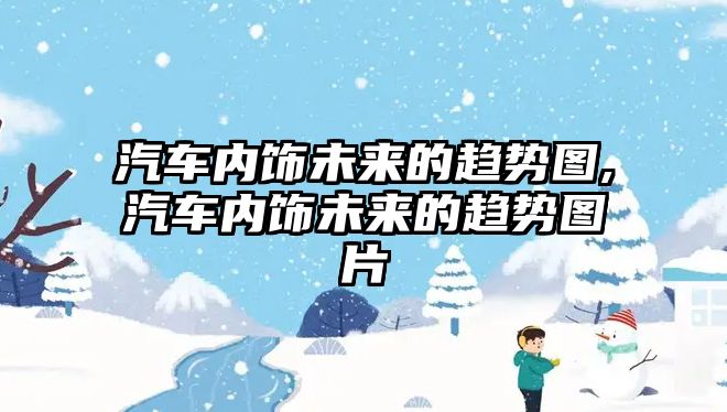 汽車內(nèi)飾未來的趨勢圖,汽車內(nèi)飾未來的趨勢圖片