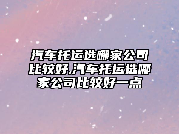 汽車托運(yùn)選哪家公司比較好,汽車托運(yùn)選哪家公司比較好一點(diǎn)