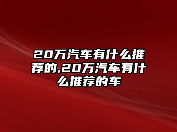 20萬(wàn)汽車有什么推薦的,20萬(wàn)汽車有什么推薦的車