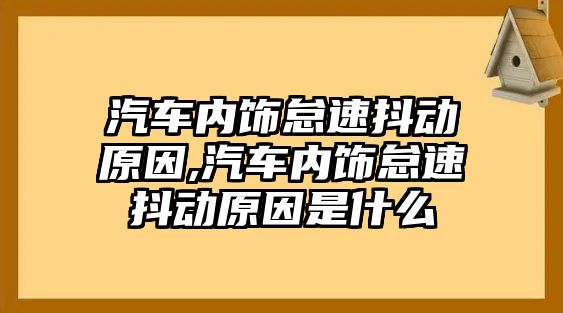 汽車內(nèi)飾怠速抖動原因,汽車內(nèi)飾怠速抖動原因是什么