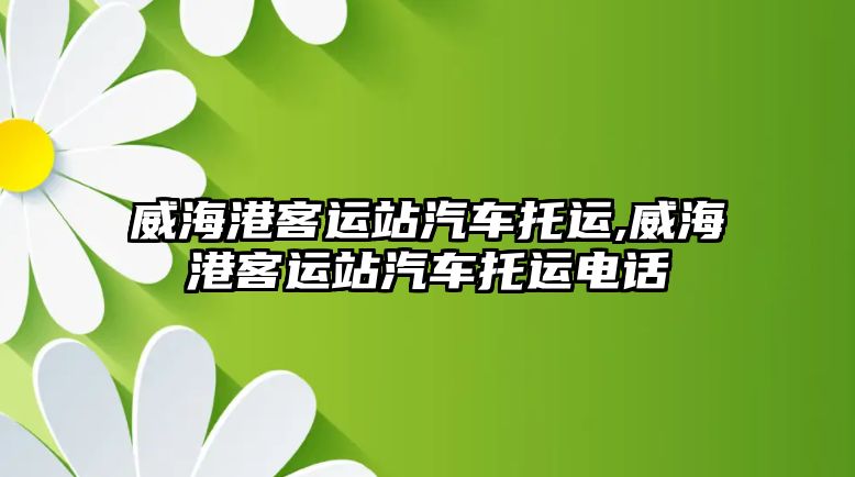 威海港客運站汽車托運,威海港客運站汽車托運電話