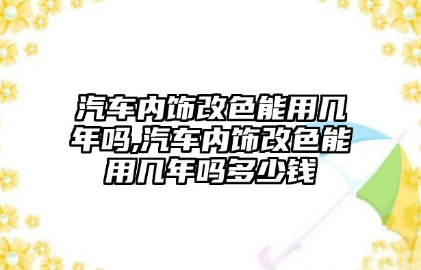 汽車內(nèi)飾改色能用幾年嗎,汽車內(nèi)飾改色能用幾年嗎多少錢