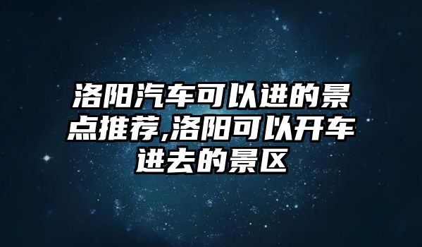 洛陽(yáng)汽車可以進(jìn)的景點(diǎn)推薦,洛陽(yáng)可以開(kāi)車進(jìn)去的景區(qū)