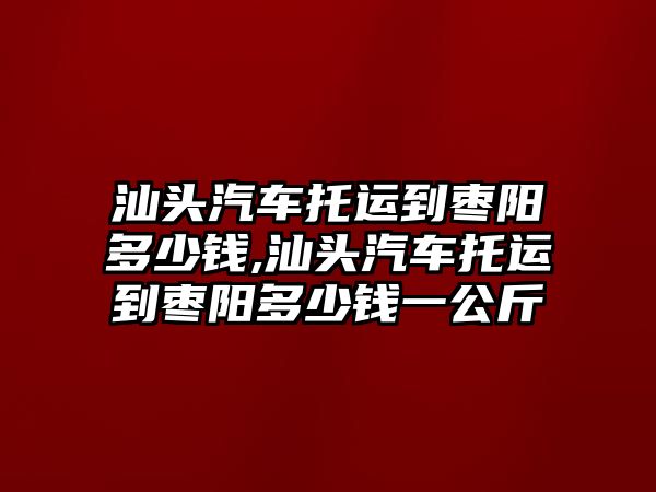 汕頭汽車托運到棗陽多少錢,汕頭汽車托運到棗陽多少錢一公斤