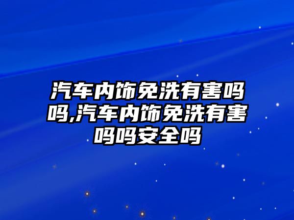 汽車內(nèi)飾免洗有害嗎嗎,汽車內(nèi)飾免洗有害嗎嗎安全嗎