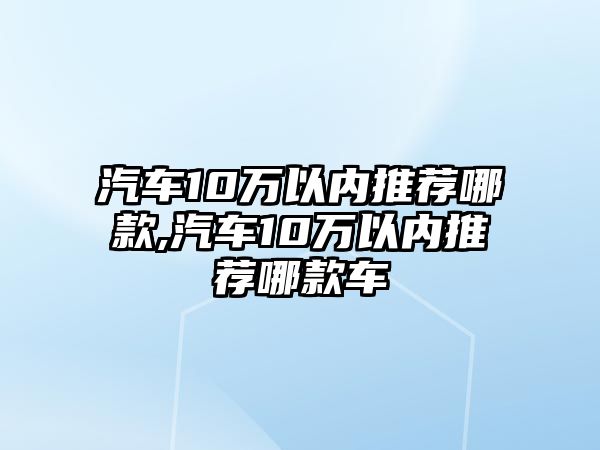 汽車10萬以內(nèi)推薦哪款,汽車10萬以內(nèi)推薦哪款車