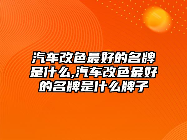 汽車改色最好的名牌是什么,汽車改色最好的名牌是什么牌子