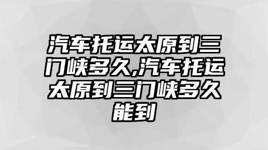 汽車托運(yùn)太原到三門峽多久,汽車托運(yùn)太原到三門峽多久能到