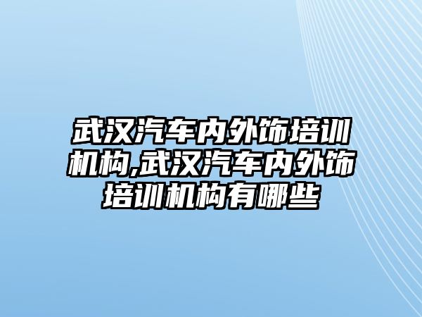 武漢汽車內(nèi)外飾培訓(xùn)機(jī)構(gòu),武漢汽車內(nèi)外飾培訓(xùn)機(jī)構(gòu)有哪些