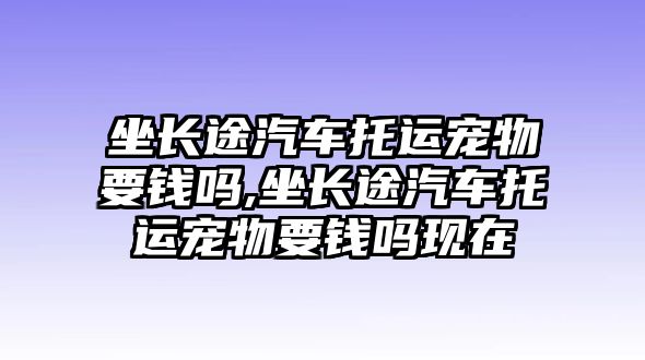 坐長途汽車托運寵物要錢嗎,坐長途汽車托運寵物要錢嗎現(xiàn)在