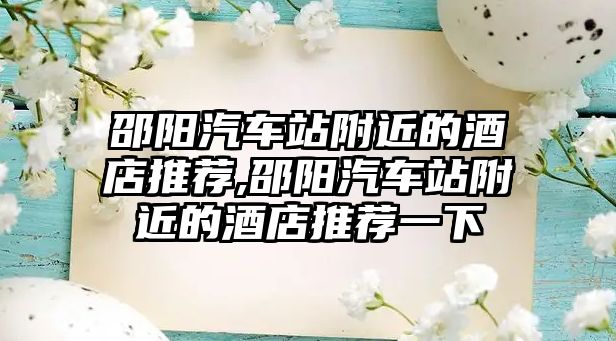 邵陽汽車站附近的酒店推薦,邵陽汽車站附近的酒店推薦一下