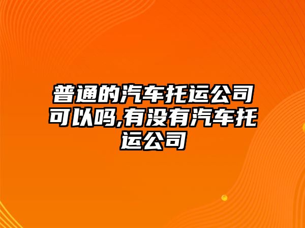 普通的汽車托運(yùn)公司可以嗎,有沒有汽車托運(yùn)公司