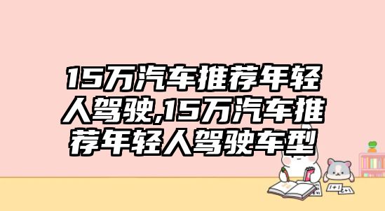 15萬(wàn)汽車推薦年輕人駕駛,15萬(wàn)汽車推薦年輕人駕駛車型