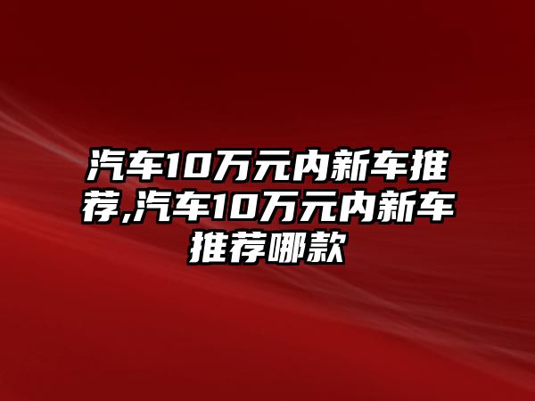 汽車10萬元內(nèi)新車推薦,汽車10萬元內(nèi)新車推薦哪款