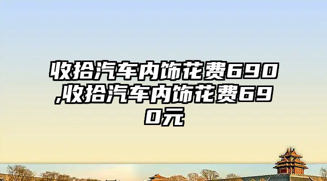 收拾汽車內(nèi)飾花費690,收拾汽車內(nèi)飾花費690元