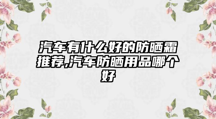 汽車有什么好的防曬霜推薦,汽車防曬用品哪個(gè)好