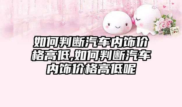 如何判斷汽車內(nèi)飾價格高低,如何判斷汽車內(nèi)飾價格高低呢