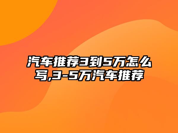 汽車推薦3到5萬怎么寫,3-5萬汽車推薦