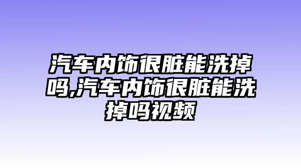 汽車內(nèi)飾很臟能洗掉嗎,汽車內(nèi)飾很臟能洗掉嗎視頻