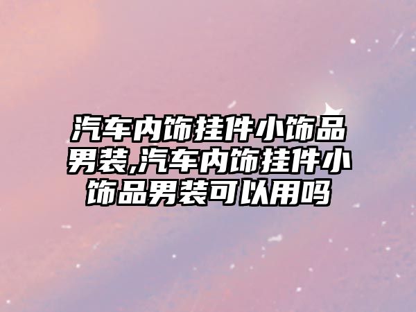 汽車內(nèi)飾掛件小飾品男裝,汽車內(nèi)飾掛件小飾品男裝可以用嗎