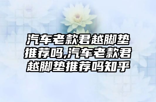 汽車?yán)峡罹侥_墊推薦嗎,汽車?yán)峡罹侥_墊推薦嗎知乎