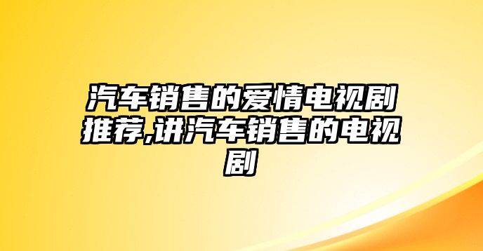 汽車銷售的愛情電視劇推薦,講汽車銷售的電視劇