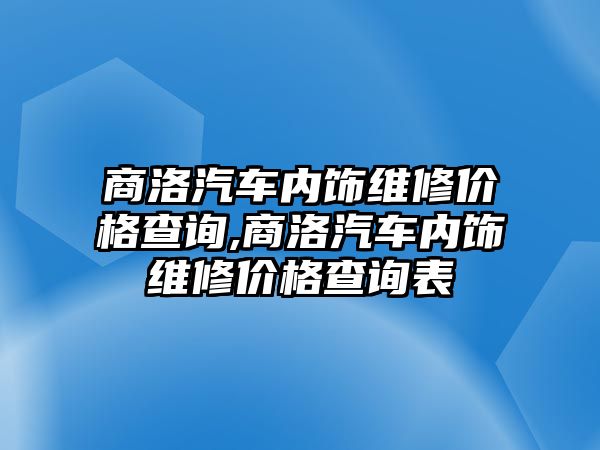 商洛汽車內(nèi)飾維修價格查詢,商洛汽車內(nèi)飾維修價格查詢表