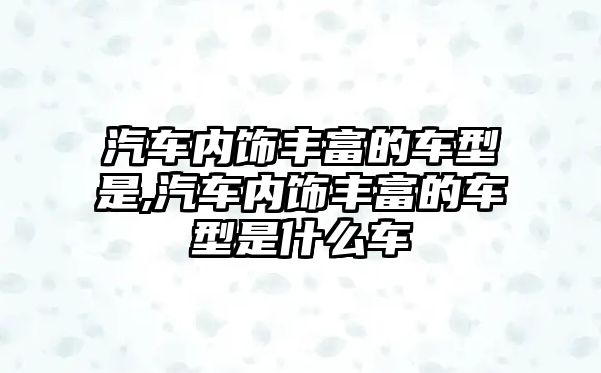 汽車內(nèi)飾豐富的車型是,汽車內(nèi)飾豐富的車型是什么車