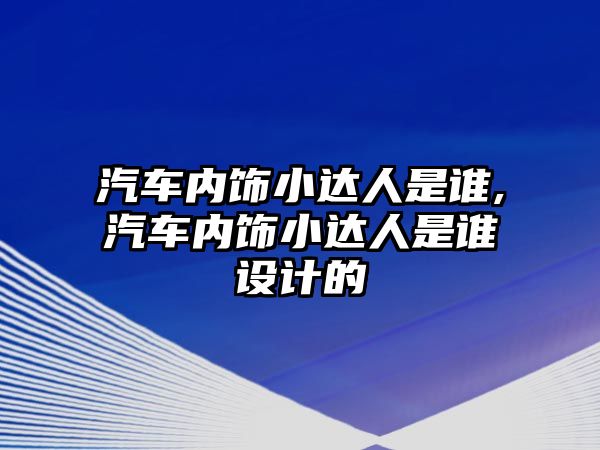 汽車內(nèi)飾小達(dá)人是誰,汽車內(nèi)飾小達(dá)人是誰設(shè)計的