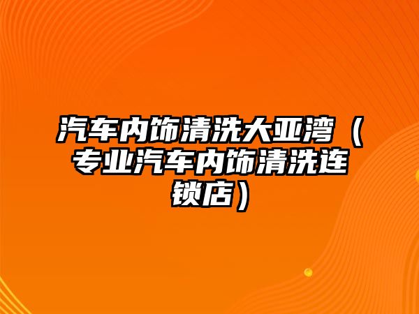 汽車內(nèi)飾清洗大亞灣（專業(yè)汽車內(nèi)飾清洗連鎖店）